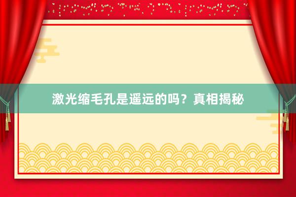 激光缩毛孔是遥远的吗？真相揭秘