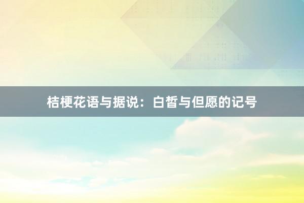 桔梗花语与据说：白皙与但愿的记号